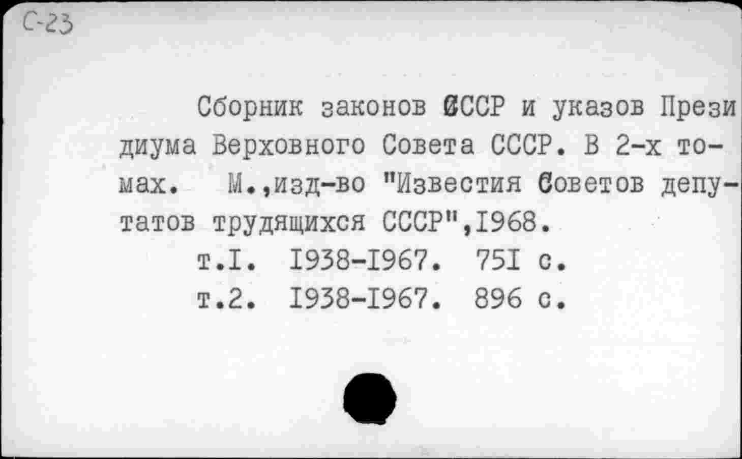 ﻿Сборник законов 0ССР и указов Прези диума Верховного Совета СССР. В 2-х томах. М.,изд-во "Известия Советов депутатов трудящихся СССР”,1968.
т.1. 1938-1967. 751 с.
т.2. 1938-1967. 896 с.